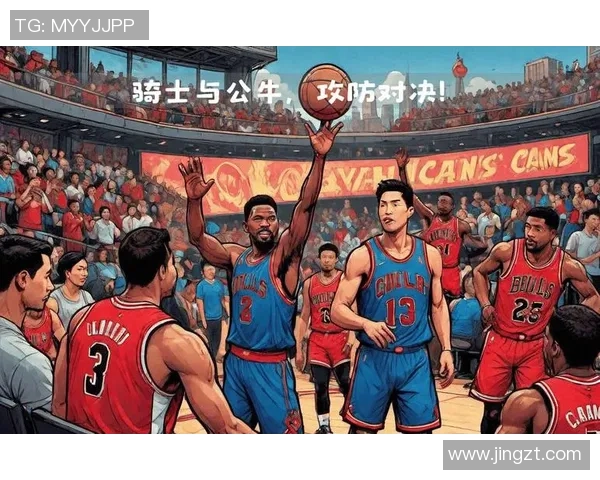 骑士与公牛常规赛精彩对决分析及赛季表现回顾