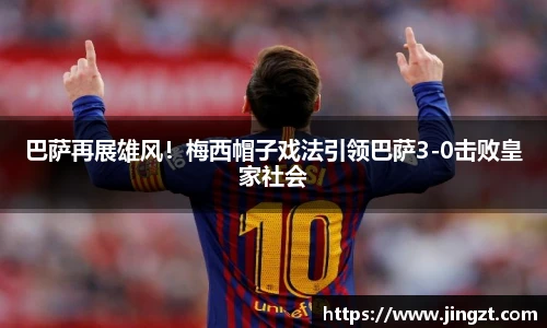 巴萨再展雄风！梅西帽子戏法引领巴萨3-0击败皇家社会