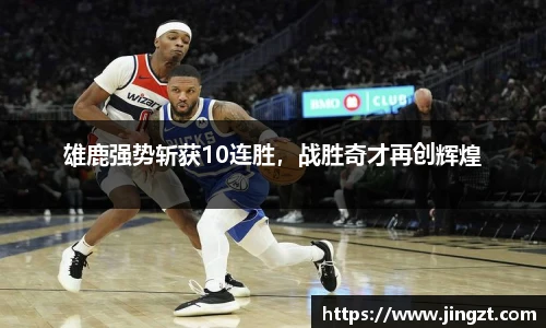 雄鹿强势斩获10连胜，战胜奇才再创辉煌