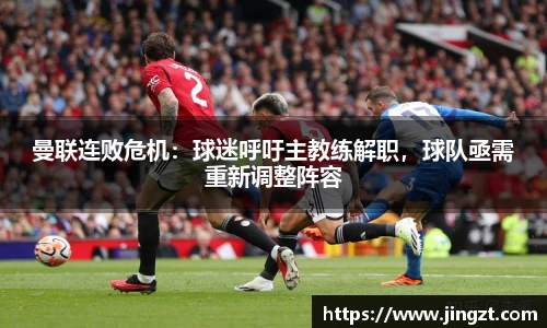 曼联连败危机：球迷呼吁主教练解职，球队亟需重新调整阵容