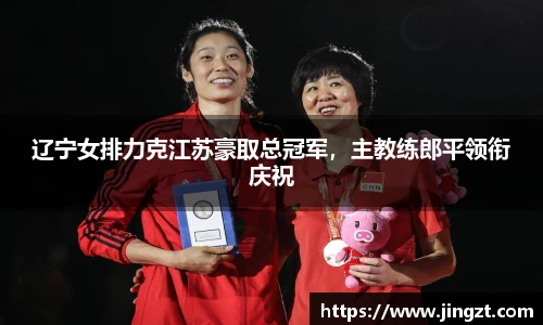 辽宁女排力克江苏豪取总冠军，主教练郎平领衔庆祝