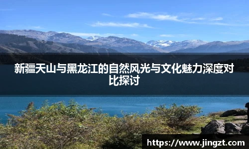 新疆天山与黑龙江的自然风光与文化魅力深度对比探讨