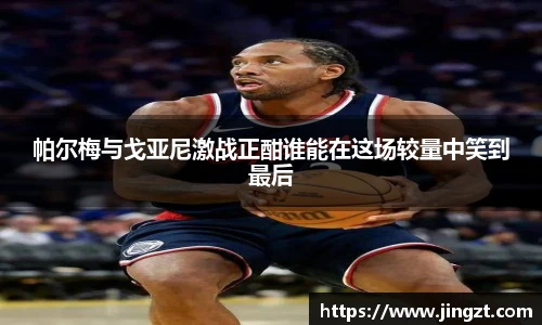 帕尔梅与戈亚尼激战正酣谁能在这场较量中笑到最后