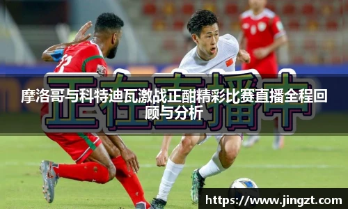 摩洛哥与科特迪瓦激战正酣精彩比赛直播全程回顾与分析