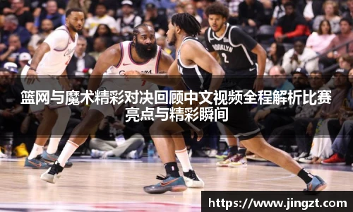 篮网与魔术精彩对决回顾中文视频全程解析比赛亮点与精彩瞬间